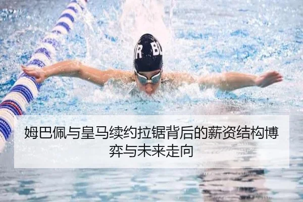 姆巴佩与皇马续约拉锯背后的薪资结构博弈与未来走向